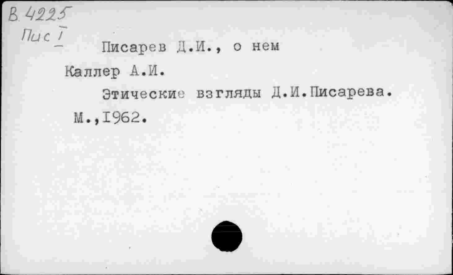 ﻿В 4^3" Пи с <
Писарев Д.И., о нем
Каллер А.И.
Этические взгляды Д.
.Писарева.
м.,1962.